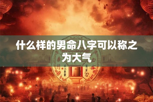 什么样的男命八字可以称之为大气