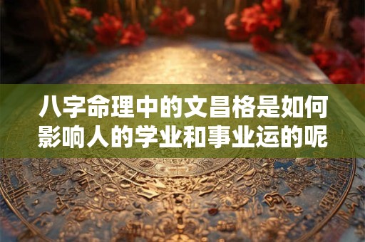 八字命理中的文昌格是如何影响人的学业和事业运的呢