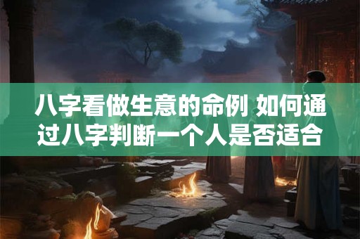 八字看做生意的命例 如何通过八字判断一个人是否适合从商