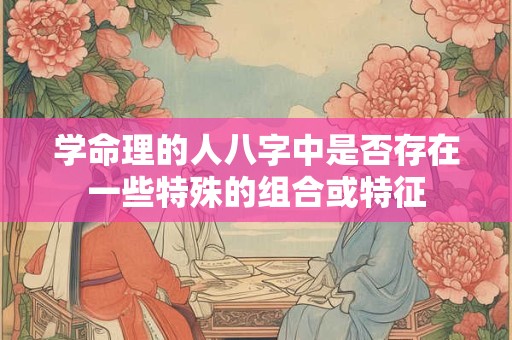 学命理的人八字中是否存在一些特殊的组合或特征