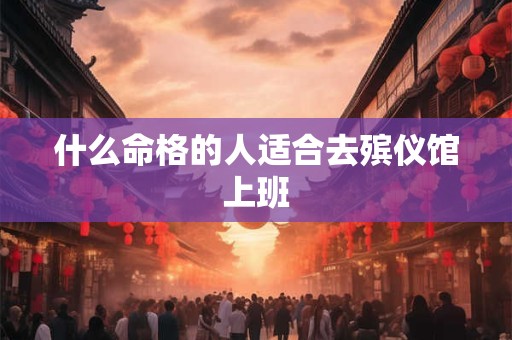 什么命格的人适合去殡仪馆上班
