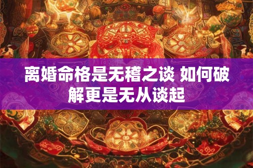 离婚命格是无稽之谈 如何破解更是无从谈起
