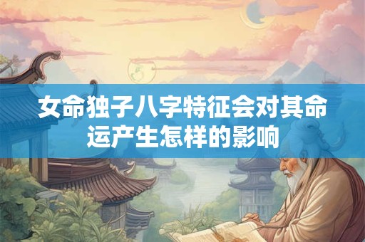 女命独子八字特征会对其命运产生怎样的影响