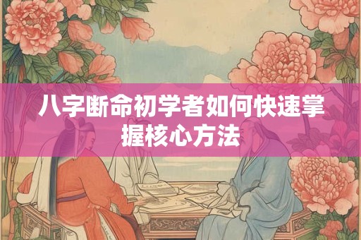 八字断命初学者如何快速掌握核心方法