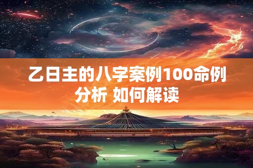 乙日主的八字案例100命例分析 如何解读