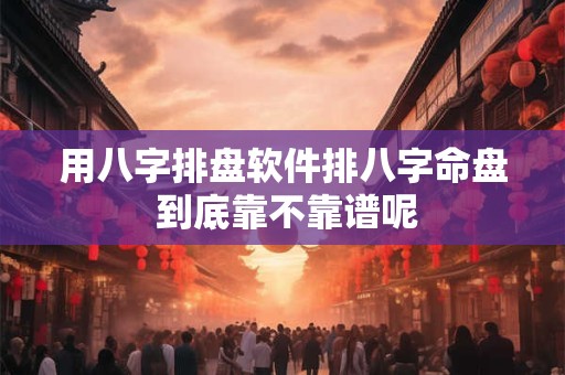 用八字排盘软件排八字命盘 到底靠不靠谱呢