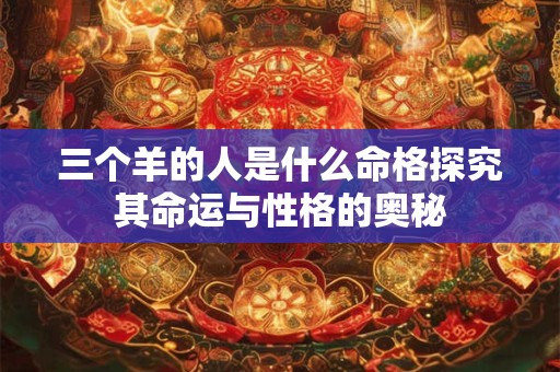 三个羊的人是什么命格探究其命运与性格的奥秘