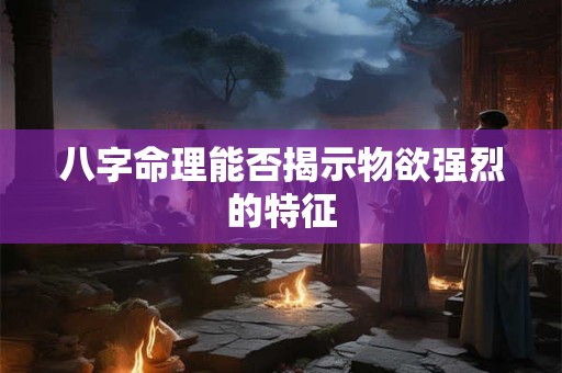 八字命理能否揭示物欲强烈的特征