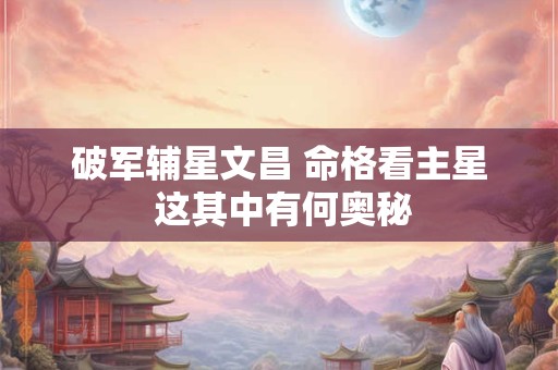 破军辅星文昌 命格看主星 这其中有何奥秘