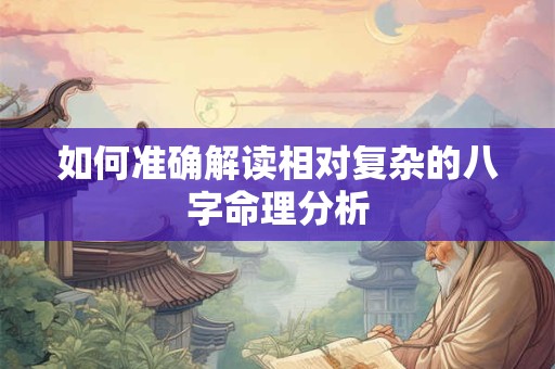 如何准确解读相对复杂的八字命理分析