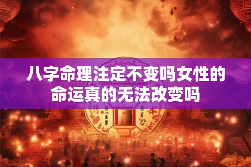 八字命理注定不变吗女性的命运真的无法改变吗