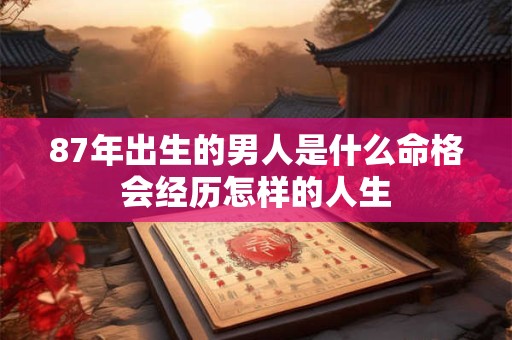 87年出生的男人是什么命格会经历怎样的人生