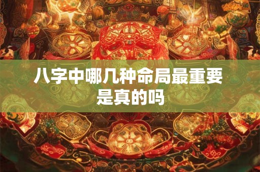 八字中哪几种命局最重要 是真的吗