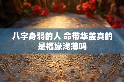 八字身弱的人 命带华盖真的是福缘浅薄吗