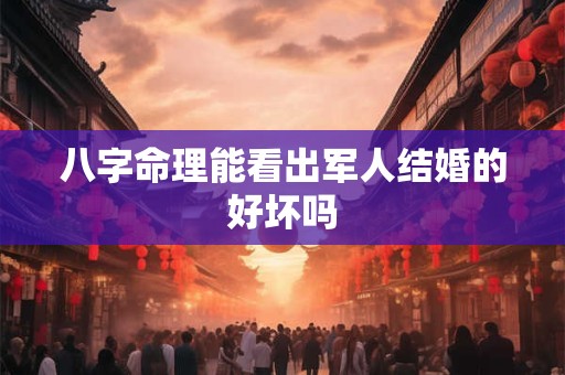 八字命理能看出军人结婚的好坏吗