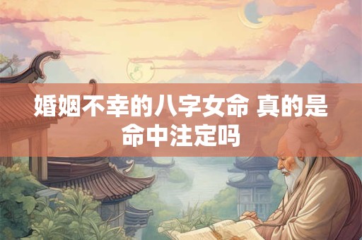 婚姻不幸的八字女命 真的是命中注定吗
