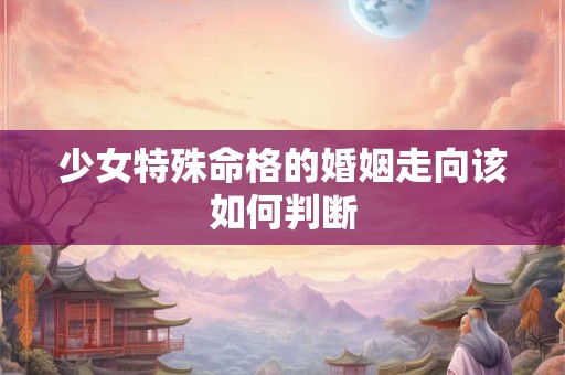 少女特殊命格的婚姻走向该如何判断