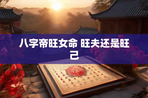 八字帝旺女命 旺夫还是旺己