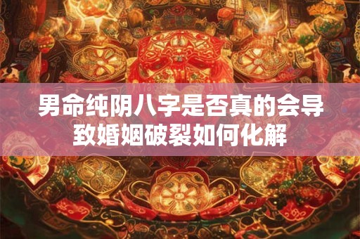男命纯阴八字是否真的会导致婚姻破裂如何化解
