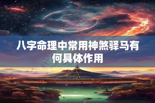八字命理中常用神煞驿马有何具体作用