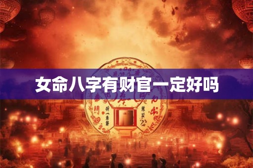 女命八字有财官一定好吗