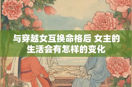 与穿越女互换命格后 女主的生活会有怎样的变化