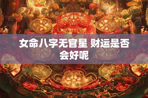 女命八字无官星 财运是否会好呢