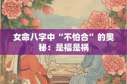 女命八字中“不怕合”的奥秘：是福是祸