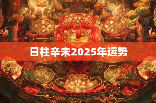 详细阅读:日柱辛未2025年运势 日柱辛未2025年运势