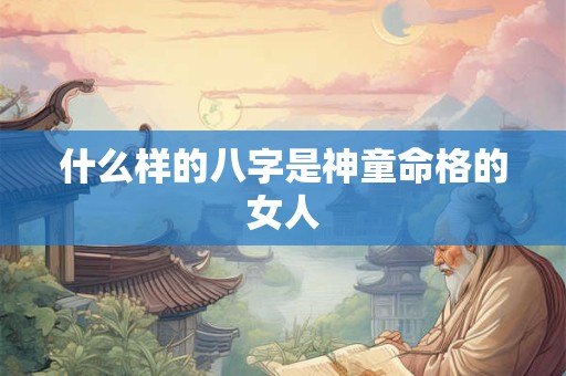 什么样的八字是神童命格的女人