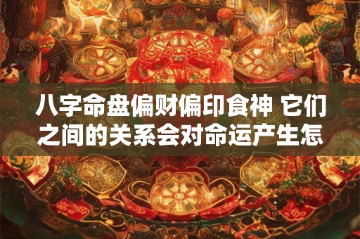 八字命盘偏财偏印食神 它们之间的关系会对命运产生怎样的影响呢