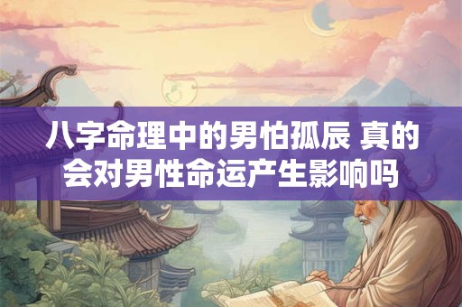 八字命理中的男怕孤辰 真的会对男性命运产生影响吗