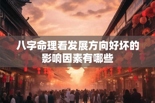 八字命理看发展方向好坏的影响因素有哪些