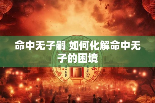 命中无子嗣 如何化解命中无子的困境