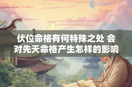 伏位命格有何特殊之处 会对先天命格产生怎样的影响