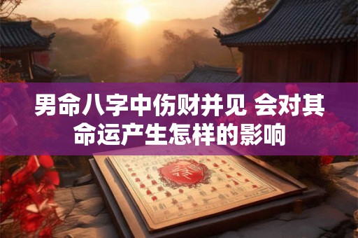 男命八字中伤财并见 会对其命运产生怎样的影响