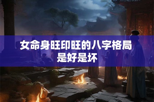 女命身旺印旺的八字格局 是好是坏