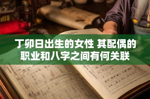 丁卯日出生的女性 其配偶的职业和八字之间有何关联