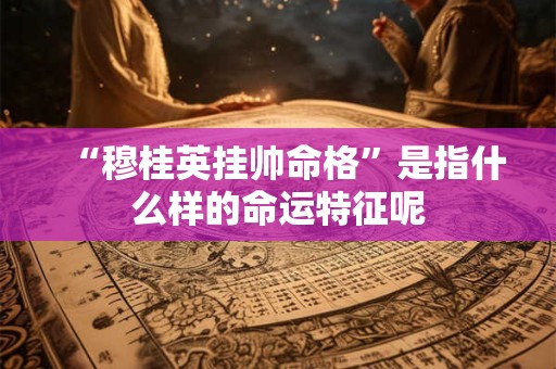 “穆桂英挂帅命格”是指什么样的命运特征呢