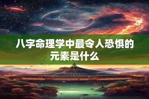 八字命理学中最令人恐惧的元素是什么