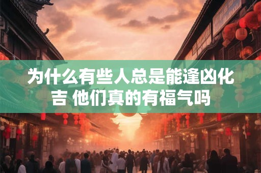为什么有些人总是能逢凶化吉 他们真的有福气吗