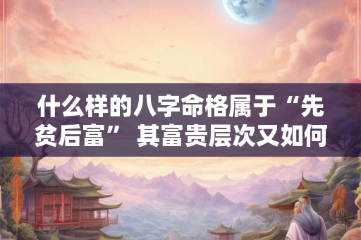 什么样的八字命格属于“先贫后富” 其富贵层次又如何呢
