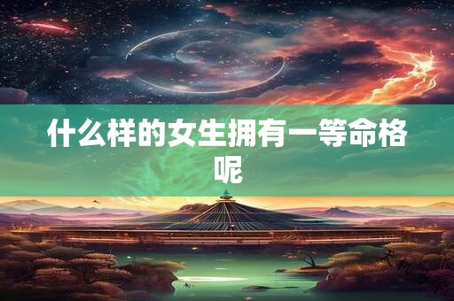 什么样的女生拥有一等命格呢