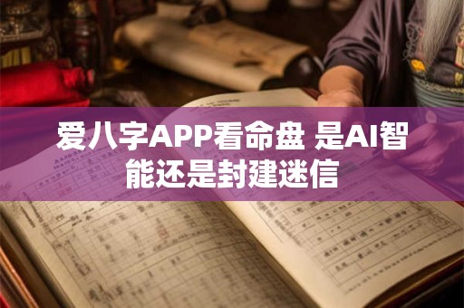 爱八字APP看命盘 是AI智能还是封建迷信 爱八字APP看命盘 是AI智能还是封建迷信