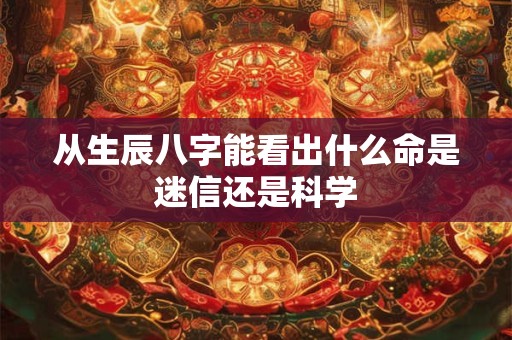 从生辰八字能看出什么命是迷信还是科学