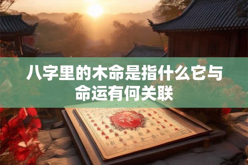 八字里的木命是指什么它与命运有何关联