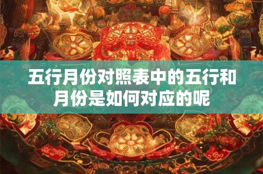 五行月份对照表中的五行和月份是如何对应的呢