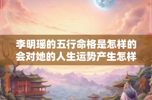 李明瑶的五行命格是怎样的会对她的人生运势产生怎样的影响