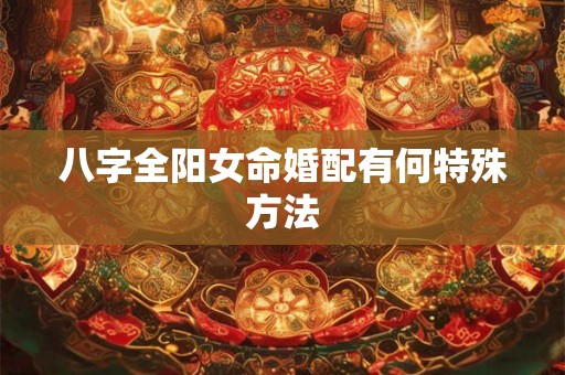 八字全阳女命婚配有何特殊方法