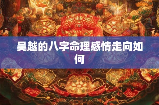 吴越的八字命理感情走向如何